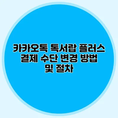 카카오톡 톡서랍 플러스 결제 수단 변경 방법 및 절차