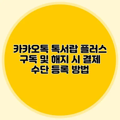 카카오톡 톡서랍 플러스 구독 및 해지 시 결제 수단 등록 방법