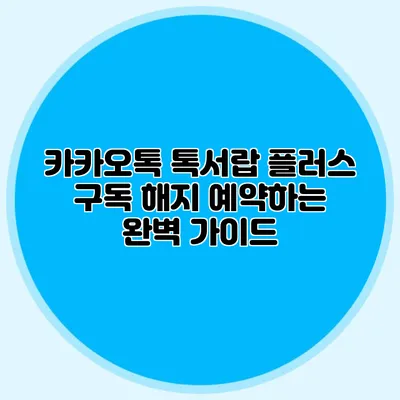 카카오톡 톡서랍 플러스 구독 해지 예약하는 완벽 가이드