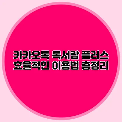 카카오톡 톡서랍 플러스 효율적인 이용법 총정리