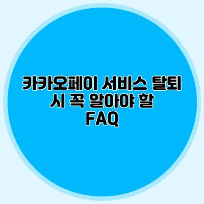 카카오페이 서비스 탈퇴 시 꼭 알아야 할 FAQ