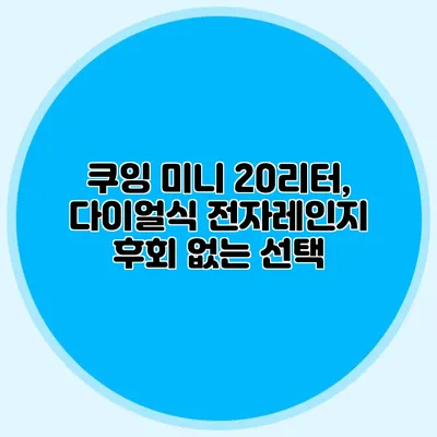 쿠잉 미니 20리터, 다이얼식 전자레인지 후회 없는 선택