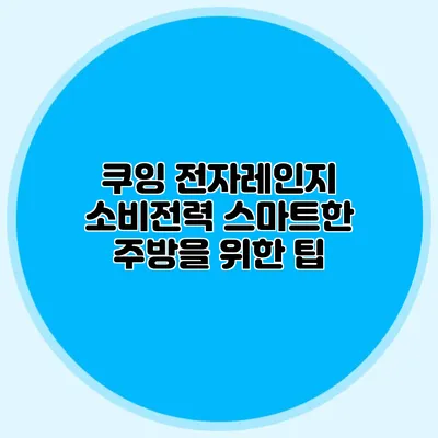 쿠잉 전자레인지 소비전력: 스마트한 주방을 위한 팁