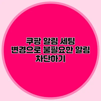 쿠팡 알림 세팅 변경으로 불필요한 알림 차단하기