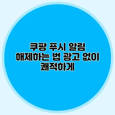 쿠팡 푸시 알림 해제하는 법: 광고 없이 쾌적하게