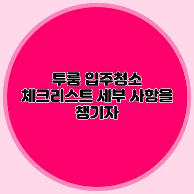 투룸 입주청소 체크리스트: 세부 사항을 챙기자