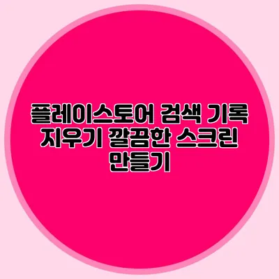 플레이스토어 검색 기록 지우기: 깔끔한 스크린 만들기