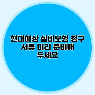 현대해상 실비보험 청구 서류 미리 준비해 두세요