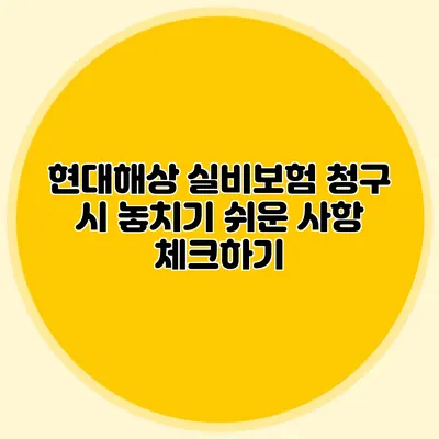 현대해상 실비보험 청구 시 놓치기 쉬운 사항 체크하기