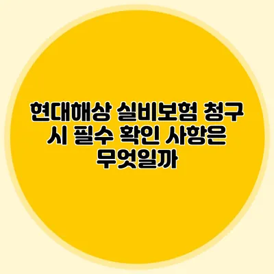 현대해상 실비보험 청구 시 필수 확인 사항은 무엇일까?