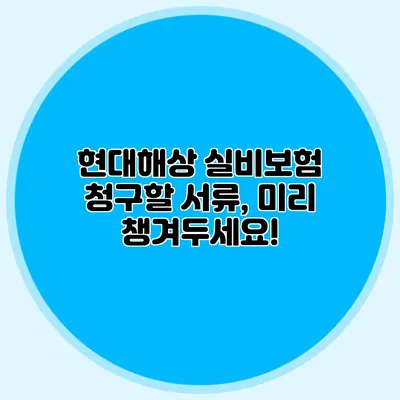 현대해상 실비보험 청구할 서류, 미리 챙겨두세요!
