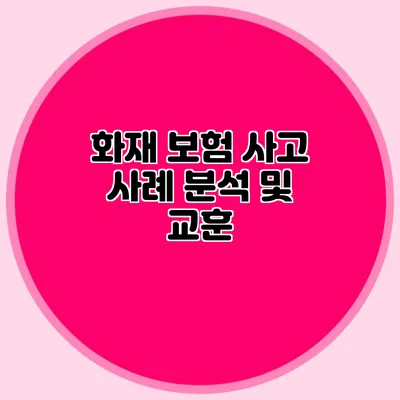 화재 보험 사고 사례 분석 및 교훈