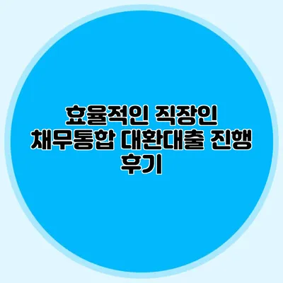 효율적인 직장인 채무통합 대환대출 진행 후기