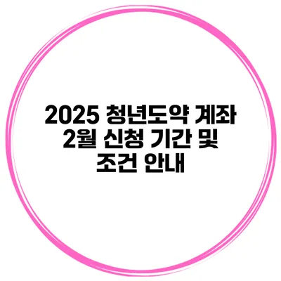 2025 청년도약 계좌 2월 신청 기간 및 조건 안내