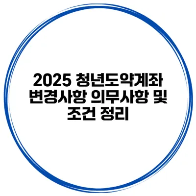 2025 청년도약계좌 변경사항 의무사항 및 조건 정리