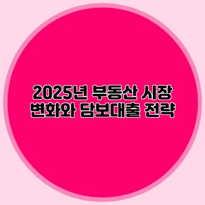 2025년 부동산 시장 변화와 담보대출 전략