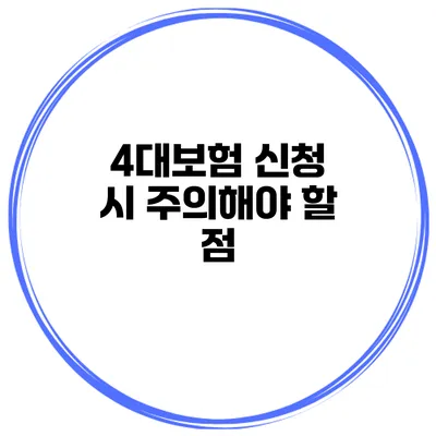 4대보험 신청 시 주의해야 할 점