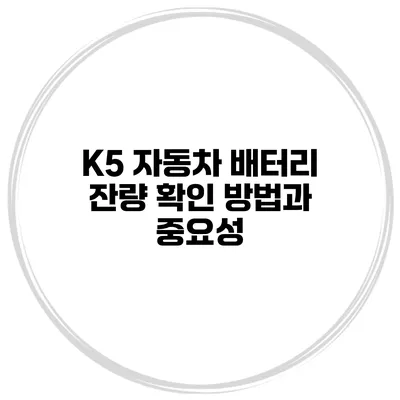 K5 자동차 배터리 잔량 확인 방법과 중요성