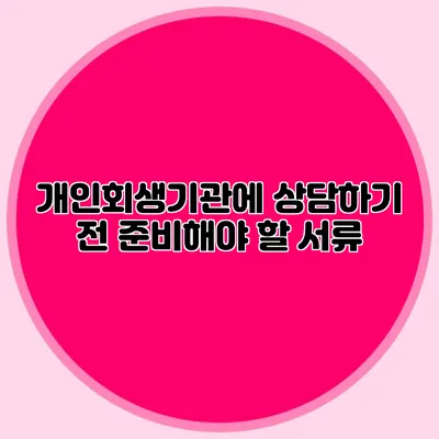 개인회생기관에 상담하기 전 준비해야 할 서류
