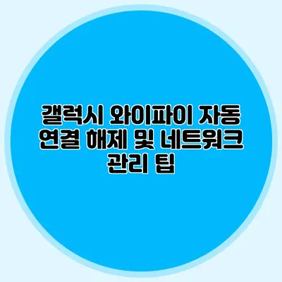 갤럭시 와이파이 자동 연결 해제 및 네트워크 관리 팁