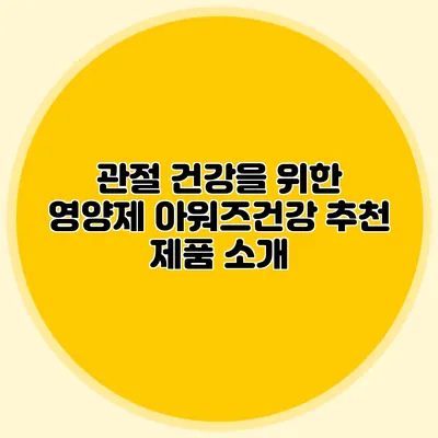 관절 건강을 위한 영양제: 아워즈건강 추천 제품 소개