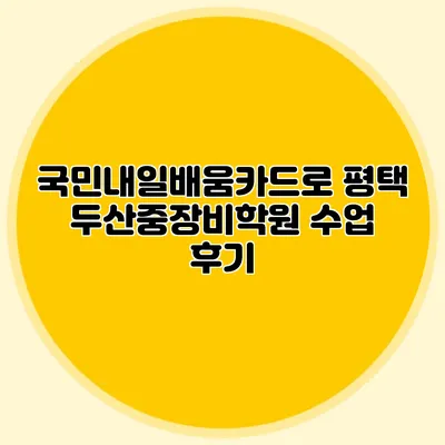 국민내일배움카드로 평택 두산중장비학원 수업 후기