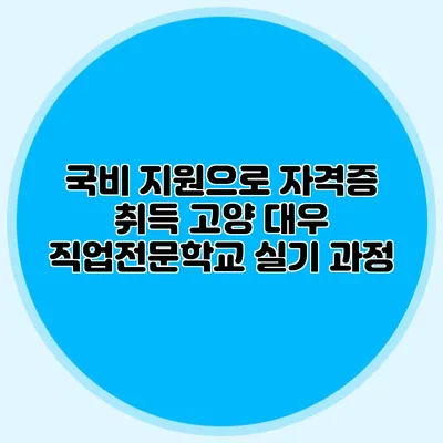 국비 지원으로 자격증 취득 고양 대우 직업전문학교 실기 과정