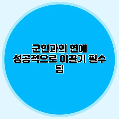 군인과의 연애 성공적으로 이끌기 필수 팁