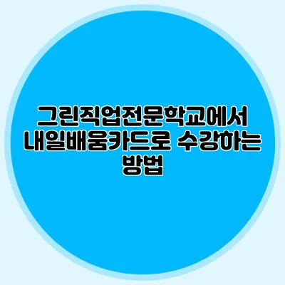 그린직업전문학교에서 내일배움카드로 수강하는 방법