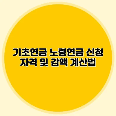 기초연금 노령연금 신청 자격 및 감액 계산법