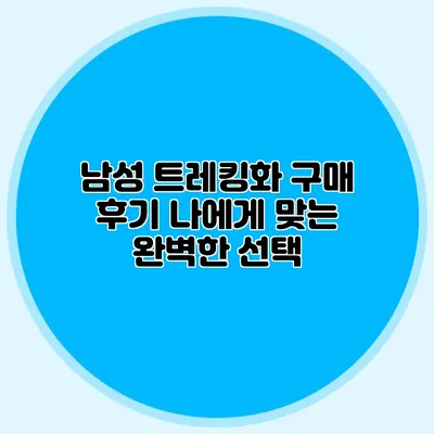 남성 트레킹화 구매 후기: 나에게 맞는 완벽한 선택