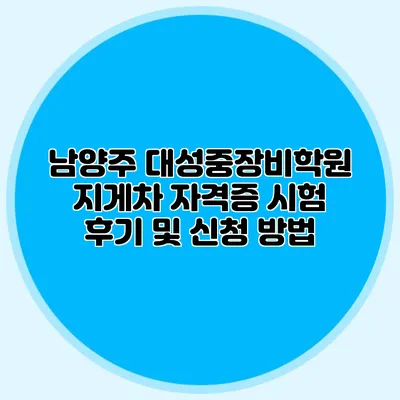 남양주 대성중장비학원 지게차 자격증 시험 후기 및 신청 방법
