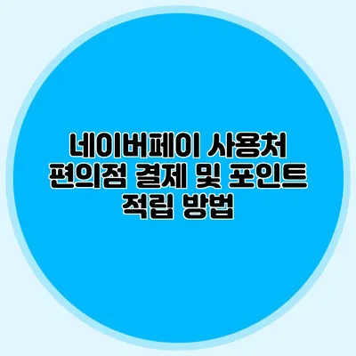 네이버페이 사용처 편의점 결제 및 포인트 적립 방법