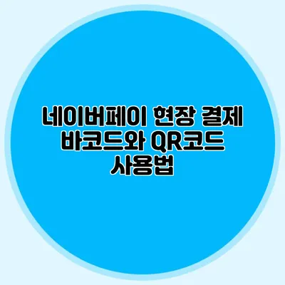 네이버페이 현장 결제: 바코드와 QR코드 사용법