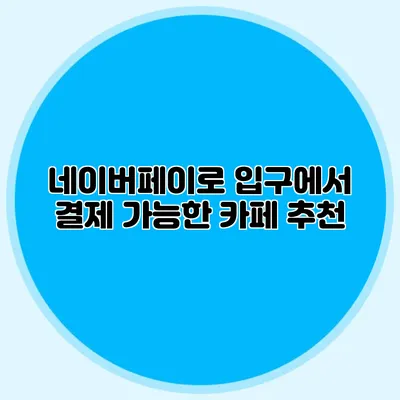 네이버페이로 입구에서 결제 가능한 카페 추천