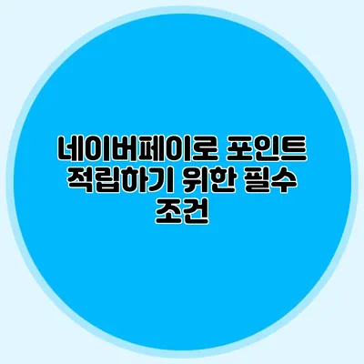 네이버페이로 포인트 적립하기 위한 필수 조건