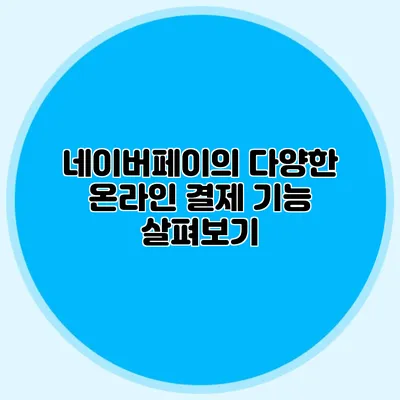 네이버페이의 다양한 온라인 결제 기능 살펴보기