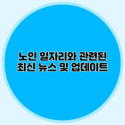 노인 일자리와 관련된 최신 뉴스 및 업데이트