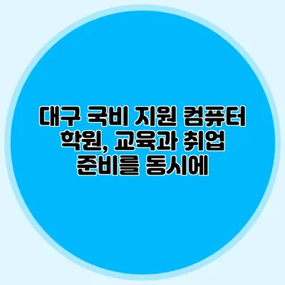 대구 국비 지원 컴퓨터 학원, 교육과 취업 준비를 동시에