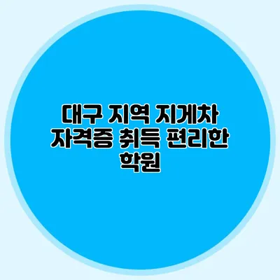 대구 지역 지게차 자격증 취득 편리한 학원