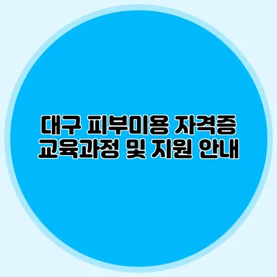 대구 피부미용 자격증 교육과정 및 지원 안내