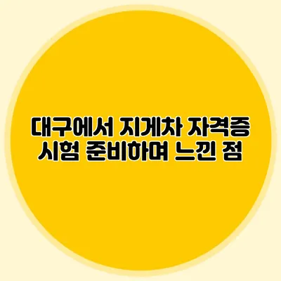대구에서 지게차 자격증 시험 준비하며 느낀 점
