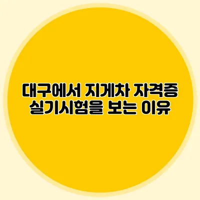 대구에서 지게차 자격증 실기시험을 보는 이유