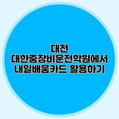 대전 대한중장비운전학원에서 내일배움카드 활용하기
