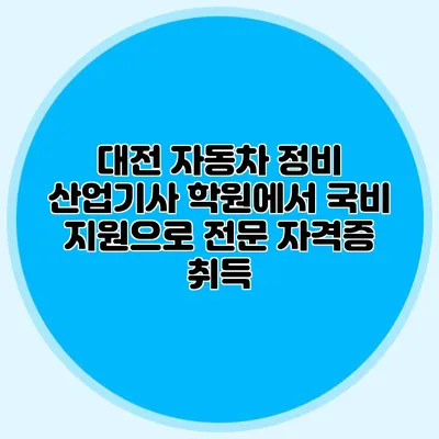 대전 자동차 정비 산업기사 학원에서 국비 지원으로 전문 자격증 취득