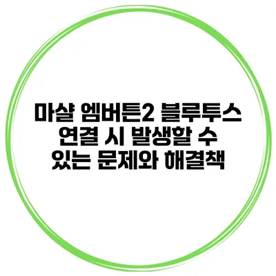 마샬 엠버튼2 블루투스 연결 시 발생할 수 있는 문제와 해결책