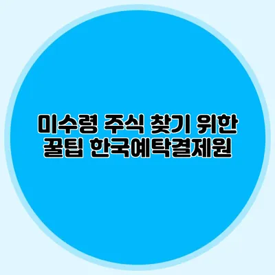 미수령 주식 찾기 위한 꿀팁: 한국예탁결제원
