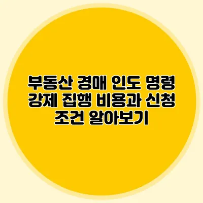 부동산 경매 인도 명령: 강제 집행 비용과 신청 조건 알아보기