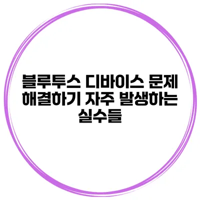 블루투스 디바이스 문제 해결하기 자주 발생하는 실수들