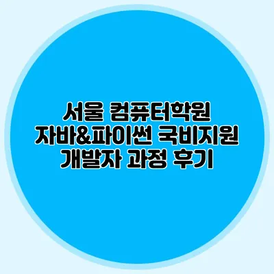 서울 컴퓨터학원 자바&파이썬 국비지원 개발자 과정 후기